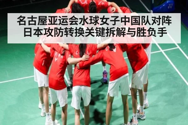 名古屋亚运会水球女子中国队对阵日本攻防转换关键拆解与胜负手